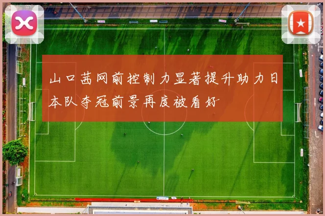 山口茜网前控制力显著提升助力日本队夺冠前景再度被看好